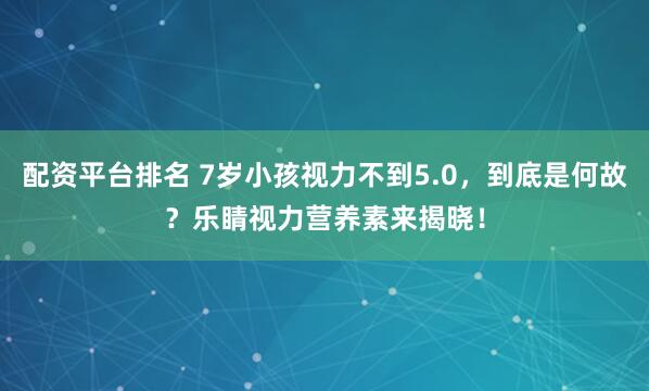 配资平台排名 7岁小孩视力不到5.0，到底是何故？乐睛视力营养素来揭晓！