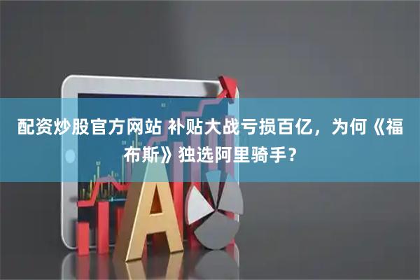 配资炒股官方网站 补贴大战亏损百亿，为何《福布斯》独选阿里骑手？