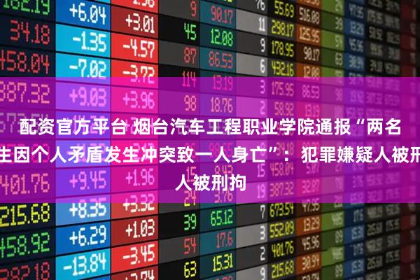 配资官方平台 烟台汽车工程职业学院通报“两名学生因个人矛盾发生冲突致一人身亡”：犯罪嫌疑人被刑拘