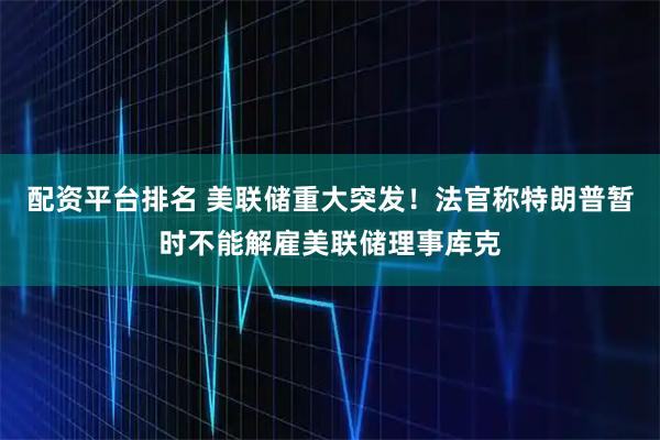 配资平台排名 美联储重大突发！法官称特朗普暂时不能解雇美联储理事库克