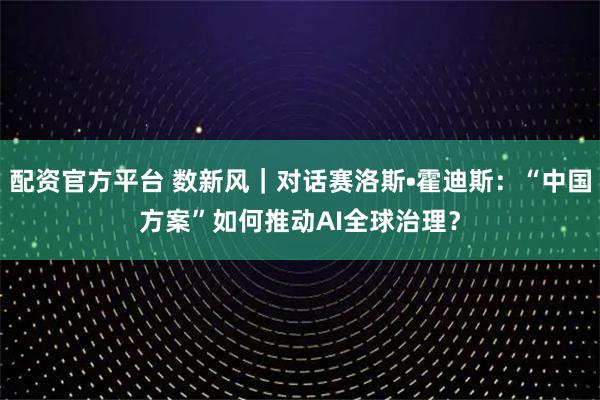 配资官方平台 数新风｜对话赛洛斯•霍迪斯：“中国方案”如何推动AI全球治理？