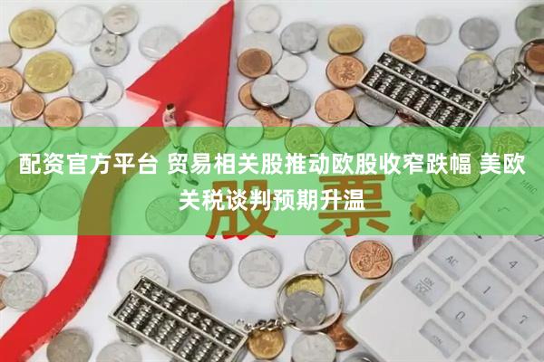 配资官方平台 贸易相关股推动欧股收窄跌幅 美欧关税谈判预期升温