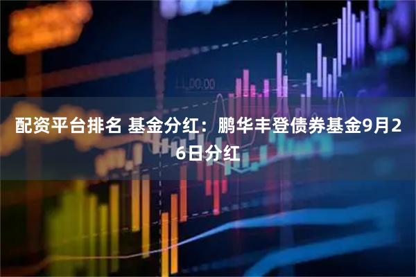 配资平台排名 基金分红：鹏华丰登债券基金9月26日分红