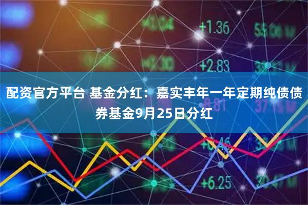 配资官方平台 基金分红：嘉实丰年一年定期纯债债券基金9月25日分红