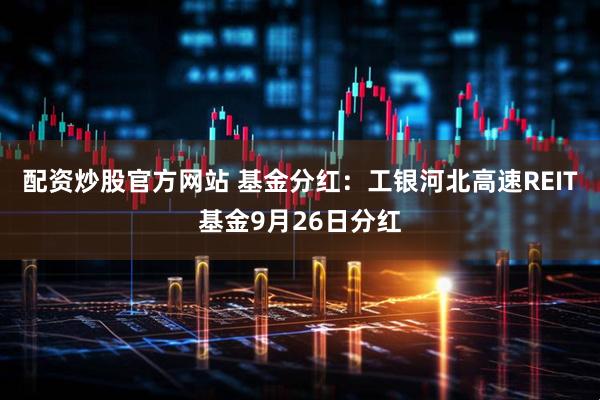 配资炒股官方网站 基金分红：工银河北高速REIT基金9月26日分红