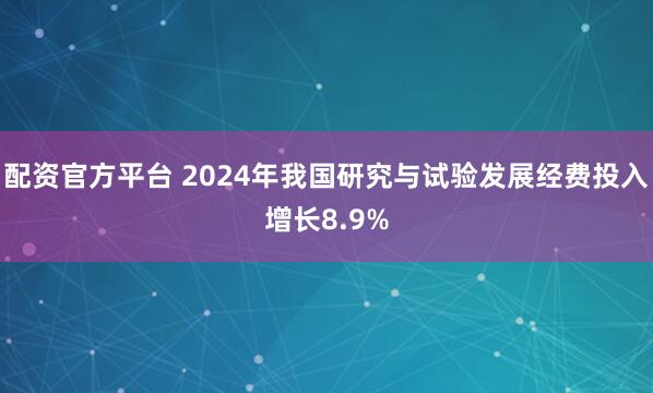配资官方平台 2024年我国研究与试验发展经费投入增长8.9%