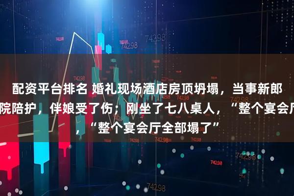 配资平台排名 婚礼现场酒店房顶坍塌，当事新郎发声：在医院陪护，伴娘受了伤；刚坐了七八桌人，“整个宴会厅全部塌了”