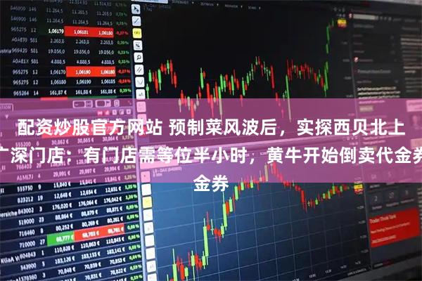 配资炒股官方网站 预制菜风波后，实探西贝北上广深门店：有门店需等位半小时，黄牛开始倒卖代金券