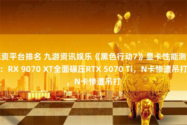 配资平台排名 九游资讯娱乐《黑色行动7》显卡性能测试：RX 9070 XT全面碾压RTX 5070 Ti，N卡惨遭吊打