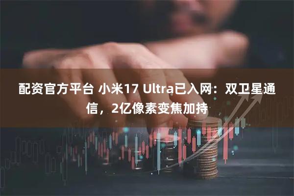 配资官方平台 小米17 Ultra已入网:双卫星通信,2亿像素变焦加持
