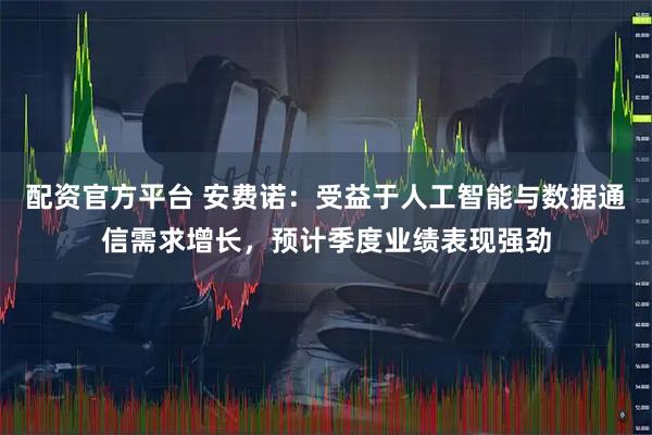 配资官方平台 安费诺：受益于人工智能与数据通信需求增长，预计季度业绩表现强劲