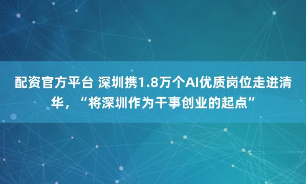配资官方平台 深圳携1.8万个AI优质岗位走进清华，“将深圳作为干事创业的起点”