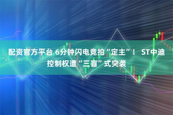 配资官方平台 6分钟闪电竞拍“定主”！ ST中迪控制权遭“三盲”式突袭