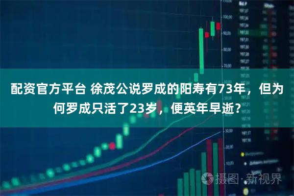 配资官方平台 徐茂公说罗成的阳寿有73年，但为何罗成只活了23岁，便英年早逝？