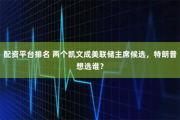 配资平台排名 两个凯文成美联储主席候选，特朗普想选谁？