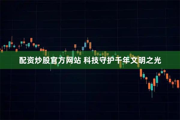 配资炒股官方网站 科技守护千年文明之光