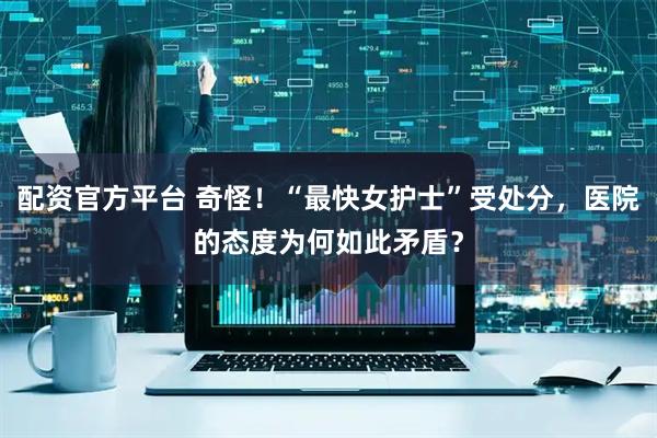 配资官方平台 奇怪！“最快女护士”受处分，医院的态度为何如此矛盾？