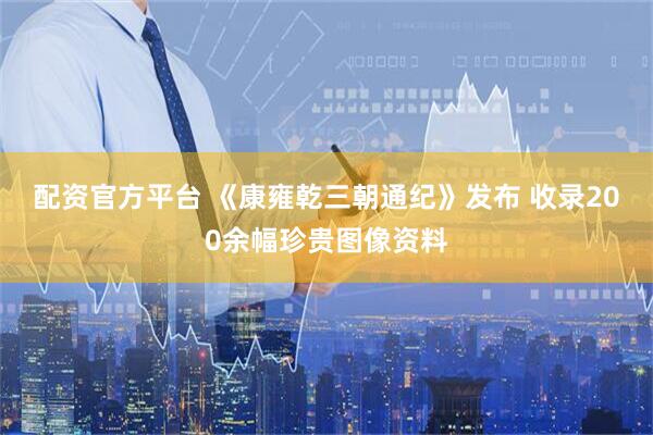 配资官方平台 《康雍乾三朝通纪》发布 收录200余幅珍贵图像资料