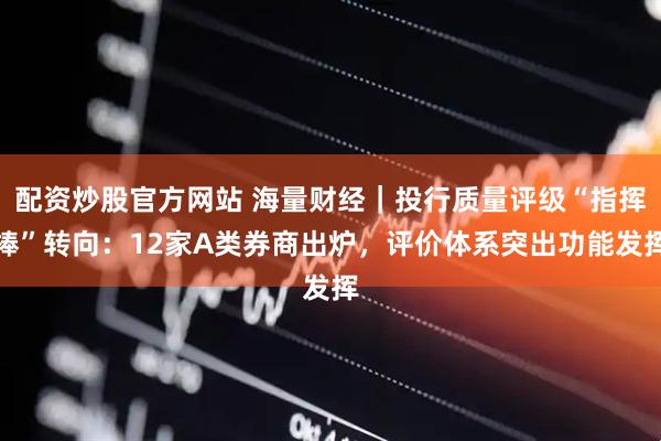 配资炒股官方网站 海量财经｜投行质量评级“指挥棒”转向：12家A类券商出炉，评价体系突出功能发挥