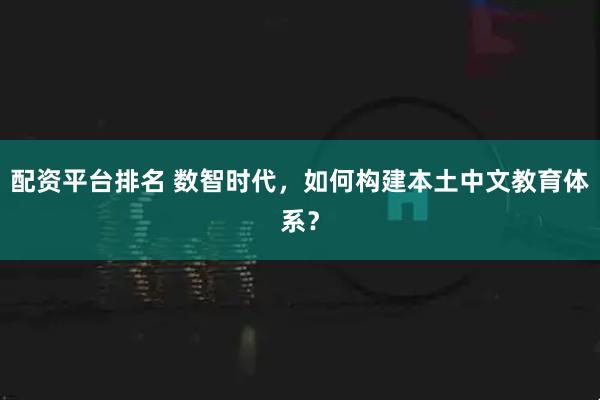 配资平台排名 数智时代，如何构建本土中文教育体系？