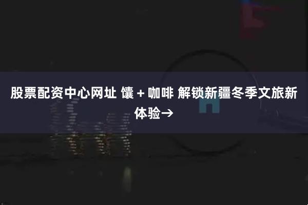 股票配资中心网址 馕＋咖啡 解锁新疆冬季文旅新体验→