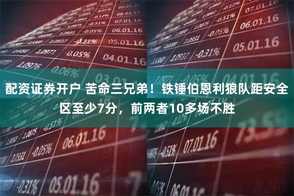 配资证券开户 苦命三兄弟！铁锤伯恩利狼队距安全区至少7分，前两者10多场不胜