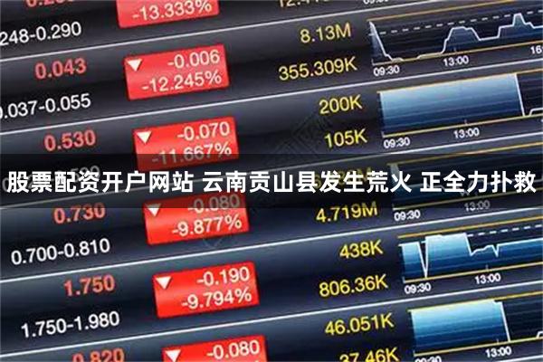 股票配资开户网站 云南贡山县发生荒火 正全力扑救