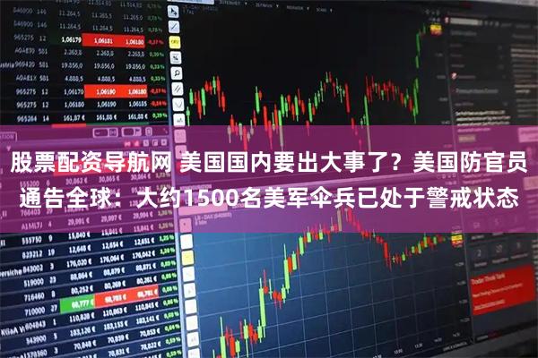 股票配资导航网 美国国内要出大事了？美国防官员通告全球：大约1500名美军伞兵已处于警戒状态