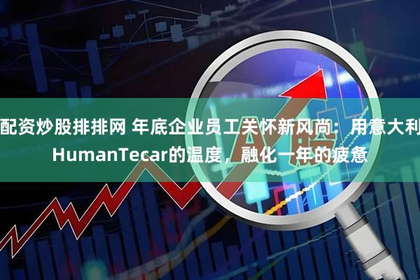 配资炒股排排网 年底企业员工关怀新风尚：用意大利HumanTecar的温度，融化一年的疲惫