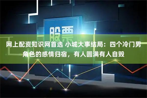 网上配资知识网首选 小城大事结局：四个冷门男角色的感情归宿，有人圆满有人自毁