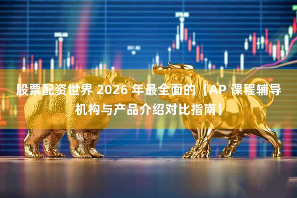 股票配资世界 2026 年最全面的【AP 课程辅导机构与产品介绍对比指南】