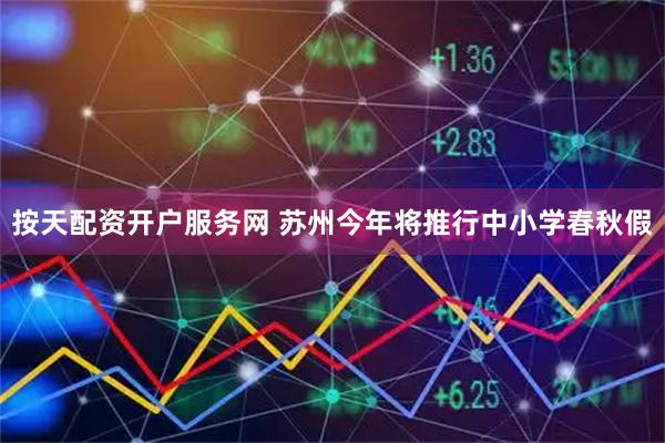 按天配资开户服务网 苏州今年将推行中小学春秋假