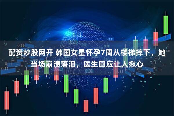 配资炒股网开 韩国女星怀孕7周从楼梯摔下，她当场崩溃落泪，医生回应让人揪心