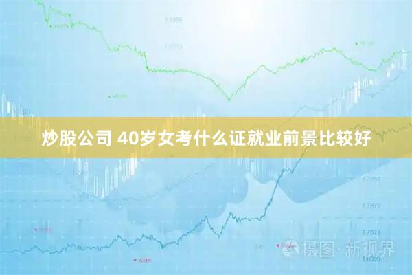 炒股公司 40岁女考什么证就业前景比较好