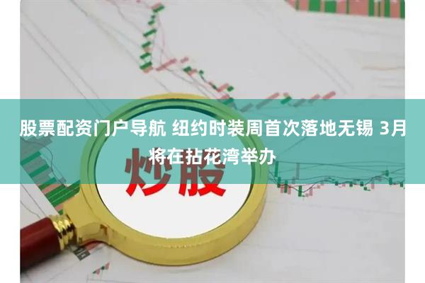股票配资门户导航 纽约时装周首次落地无锡 3月将在拈花湾举办