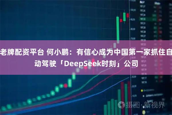 老牌配资平台 何小鹏：有信心成为中国第一家抓住自动驾驶「DeepSeek时刻」公司
