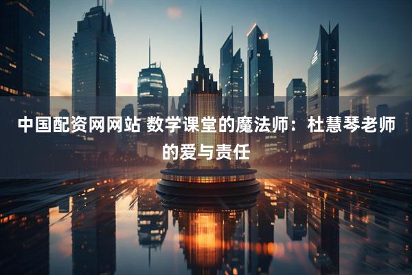 中国配资网网站 数学课堂的魔法师：杜慧琴老师的爱与责任