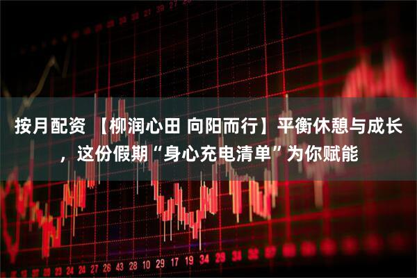 按月配资 【柳润心田 向阳而行】平衡休憩与成长，这份假期“身心充电清单”为你赋能