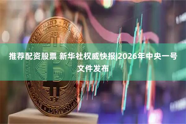 推荐配资股票 新华社权威快报|2026年中央一号文件发布