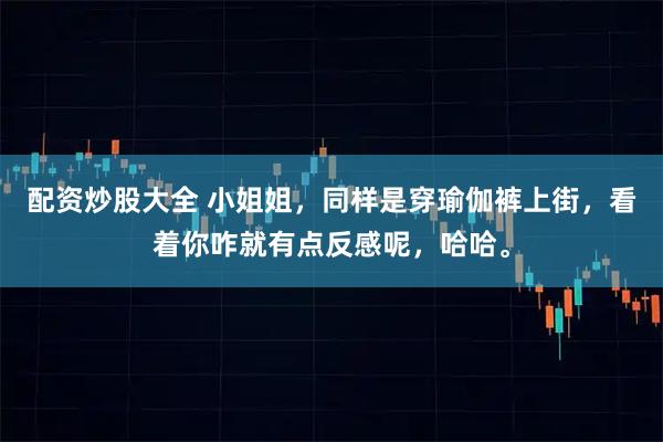 配资炒股大全 小姐姐，同样是穿瑜伽裤上街，看着你咋就有点反感呢，哈哈。