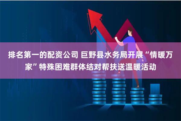 排名第一的配资公司 巨野县水务局开展“情暖万家”特殊困难群体结对帮扶送温暖活动