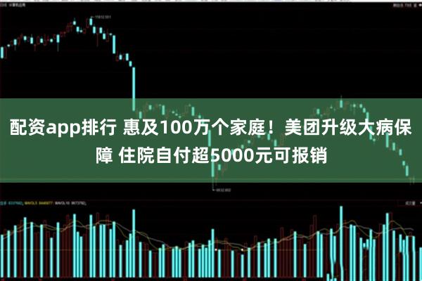 配资app排行 惠及100万个家庭！美团升级大病保障 住院自付超5000元可报销