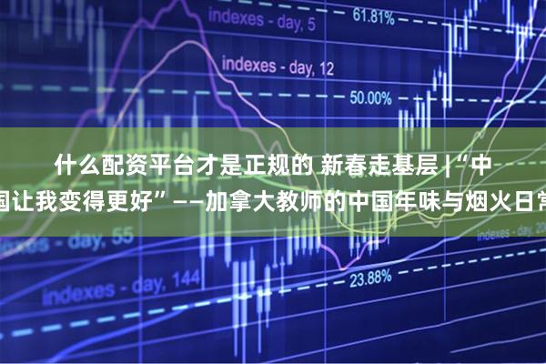 什么配资平台才是正规的 新春走基层 |“中国让我变得更好”——加拿大教师的中国年味与烟火日常