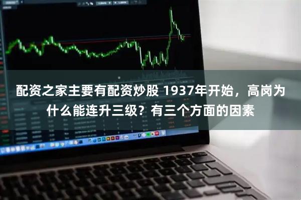 配资之家主要有配资炒股 1937年开始，高岗为什么能连升三级？有三个方面的因素