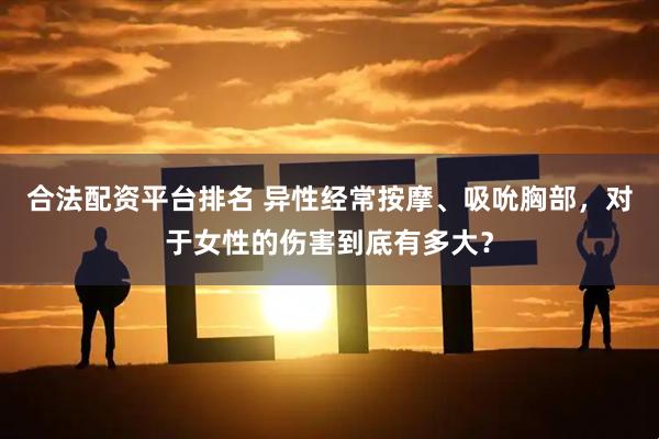 合法配资平台排名 异性经常按摩、吸吮胸部，对于女性的伤害到底有多大？