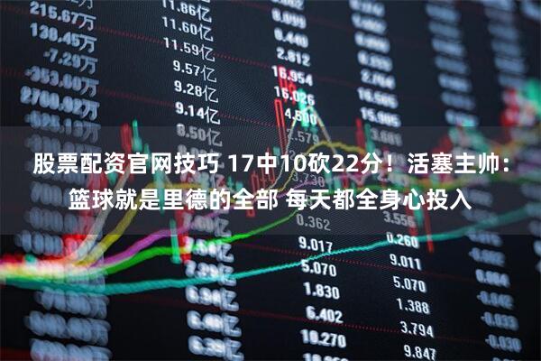 股票配资官网技巧 17中10砍22分！活塞主帅：篮球就是里德的全部 每天都全身心投入