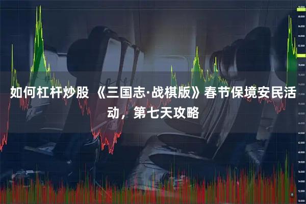 如何杠杆炒股 《三国志·战棋版》春节保境安民活动，第七天攻略