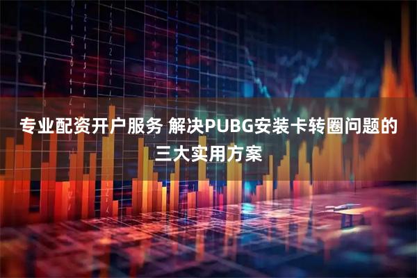 专业配资开户服务 解决PUBG安装卡转圈问题的三大实用方案