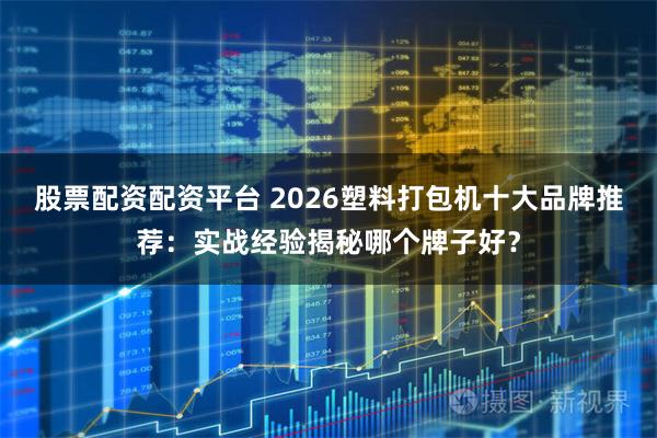 股票配资配资平台 2026塑料打包机十大品牌推荐：实战经验揭秘哪个牌子好？