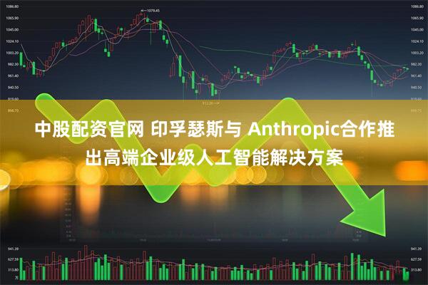 中股配资官网 印孚瑟斯与 Anthropic合作推出高端企业级人工智能解决方案